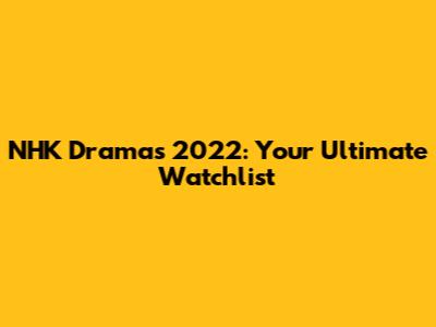 NHK Dramas 2022: Your Ultimate Watchlist