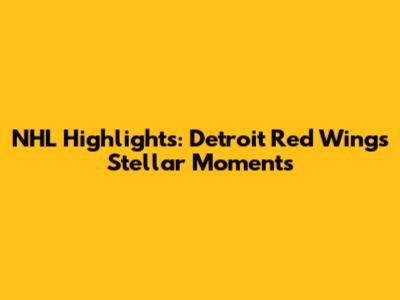 NHL Highlights: Detroit Red Wings' Stellar Moments