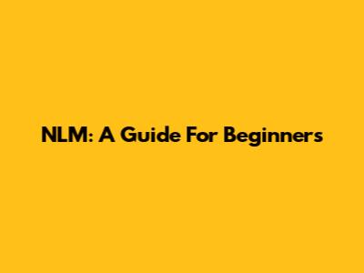 NLM: A Guide For Beginners