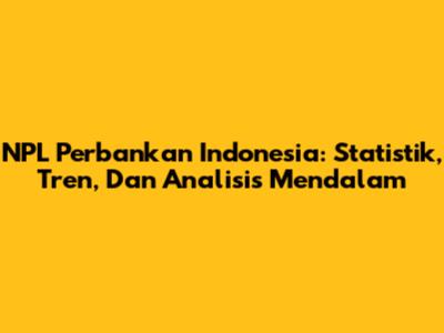 NPL Perbankan Indonesia: Statistik, Tren, Dan Analisis Mendalam