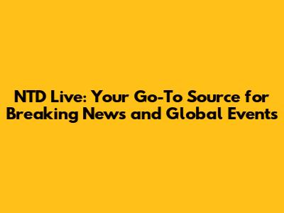 NTD Live: Your Go-To Source for Breaking News and Global Events