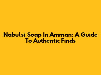 Nabulsi Soap In Amman: A Guide To Authentic Finds