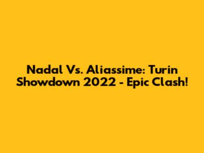 Nadal Vs. Aliassime: Turin Showdown 2022 - Epic Clash!