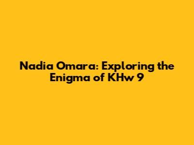 Nadia Omara: Exploring the Enigma of KHw 9
