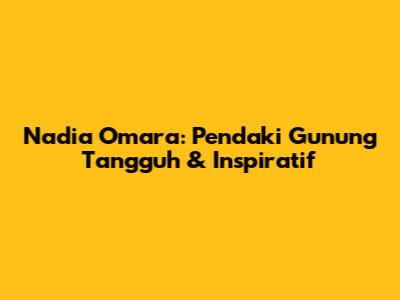 Nadia Omara: Pendaki Gunung Tangguh & Inspiratif