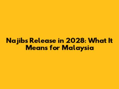 Najib's Release in 2028: What It Means for Malaysia