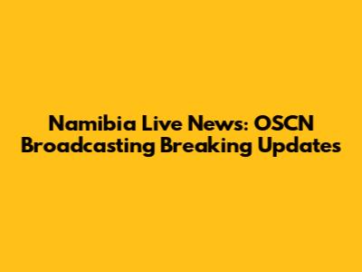 Namibia Live News: OSCN Broadcasting Breaking Updates