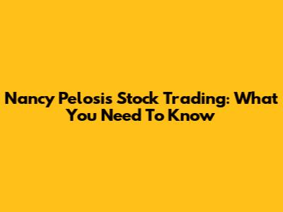 Nancy Pelosi's Stock Trading: What You Need To Know