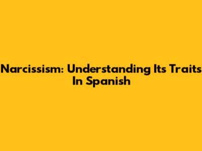 Narcissism: Understanding Its Traits In Spanish