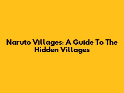 Naruto Villages: A Guide To The Hidden Villages