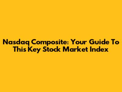 Nasdaq Composite: Your Guide To This Key Stock Market Index