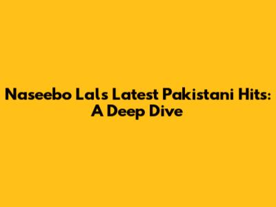 Naseebo Lal's Latest Pakistani Hits: A Deep Dive