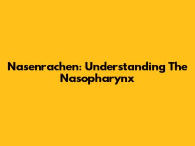 Nasenrachen: Understanding The Nasopharynx
