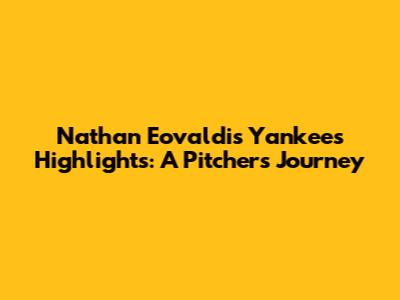 Nathan Eovaldi's Yankees Highlights: A Pitcher's Journey