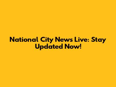 National City News Live: Stay Updated Now!