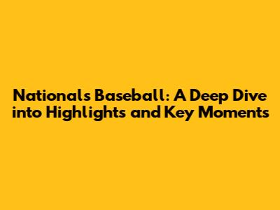 Nationals Baseball: A Deep Dive into Highlights and Key Moments