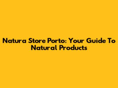 Natura Store Porto: Your Guide To Natural Products