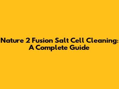 Nature 2 Fusion Salt Cell Cleaning: A Complete Guide