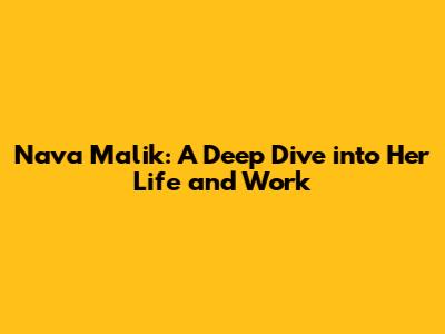 Nava Malik: A Deep Dive into Her Life and Work