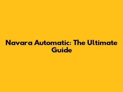 Navara Automatic: The Ultimate Guide
