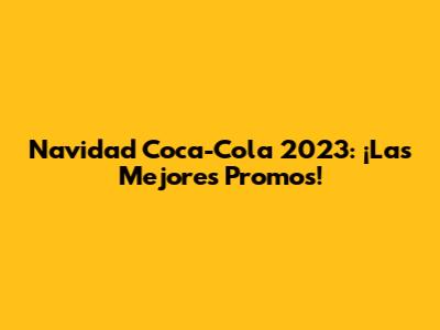 Navidad Coca-Cola 2023: ¡Las Mejores Promos!