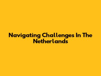 Navigating Challenges In The Netherlands