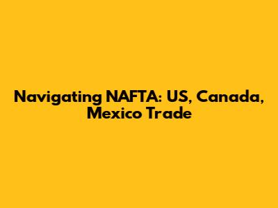 Navigating NAFTA: US, Canada, Mexico Trade