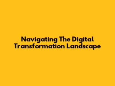 Navigating The Digital Transformation Landscape