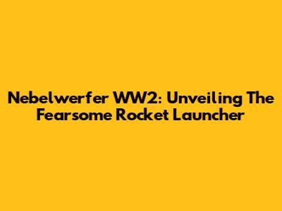 Nebelwerfer WW2: Unveiling The Fearsome Rocket Launcher