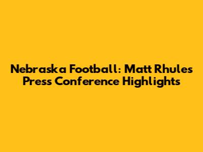 Nebraska Football: Matt Rhule's Press Conference Highlights