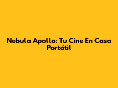 Nebula Apollo: Tu Cine En Casa Portátil