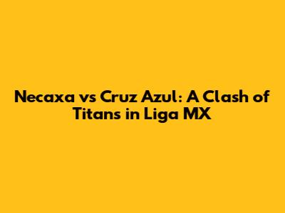 Necaxa vs Cruz Azul: A Clash of Titans in Liga MX