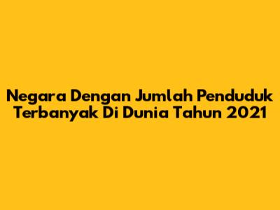 Negara Dengan Jumlah Penduduk Terbanyak Di Dunia Tahun 2021