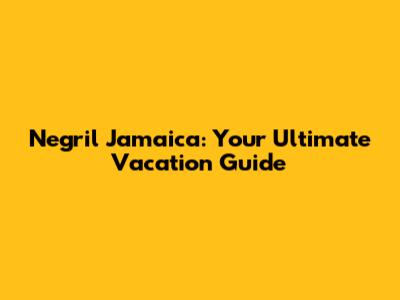 Negril Jamaica: Your Ultimate Vacation Guide