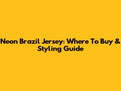 Neon Brazil Jersey: Where To Buy & Styling Guide