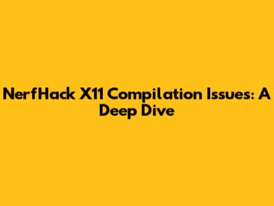 NerfHack X11 Compilation Issues: A Deep Dive