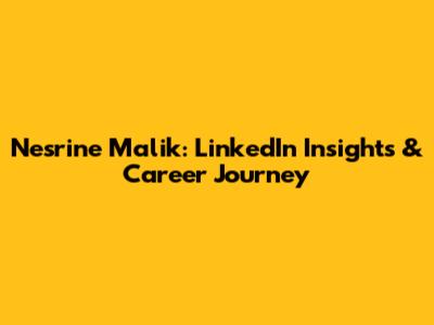 Nesrine Malik: LinkedIn Insights & Career Journey