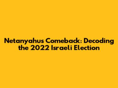 Netanyahu's Comeback: Decoding the 2022 Israeli Election
