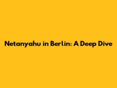 Netanyahu in Berlin: A Deep Dive