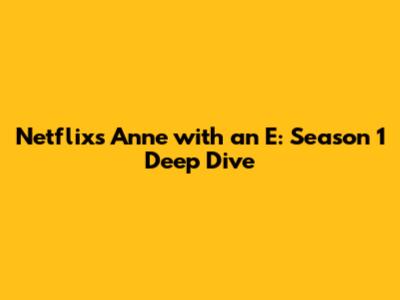 Netflix's Anne with an E: Season 1 Deep Dive