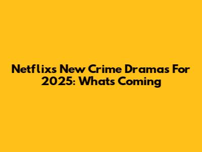 Netflix's New Crime Dramas For 2025: What's Coming