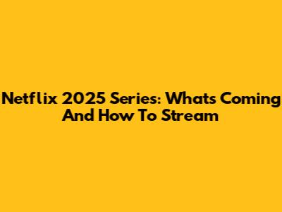 Netflix 2025 Series: What's Coming And How To Stream