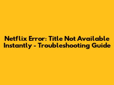 Netflix Error: Title Not Available Instantly - Troubleshooting Guide
