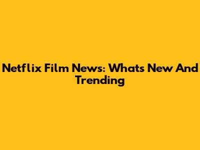 Netflix Film News: What's New And Trending