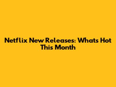 Netflix New Releases: What's Hot This Month