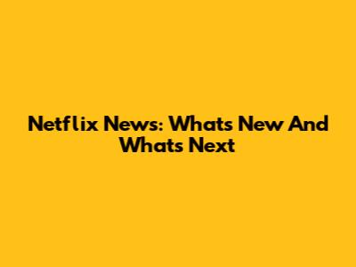Netflix News: What's New And What's Next