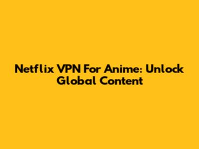 Netflix VPN For Anime: Unlock Global Content