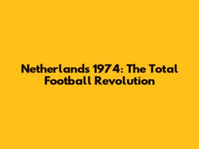 Netherlands' 1974: The Total Football Revolution