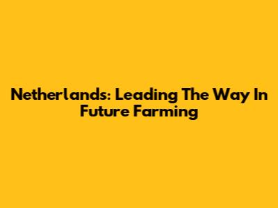 Netherlands: Leading The Way In Future Farming