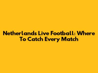 Netherlands Live Football: Where To Catch Every Match